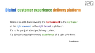 Digital customer experience delivery platform
Content is gold, but delivering the right content to the right user
at the right moment in the right format is platinum.
It's no longer just about publishing content;
it’s about managing the entire experience of a user over time.
Dries Buytaert
 
