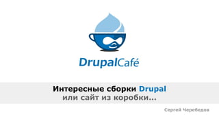 Интересные сборки Drupal
или сайт из коробки...
Сергей Черебедов
 