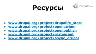 ● www.drupal.org/project/drupalife_store
● www.drupal.org/project/openatrium
● www.drupal.org/project/openpublish
● www.drupal.org/project/restaurant
● www.drupal.org/project/async_drupal
Ресурсы
 