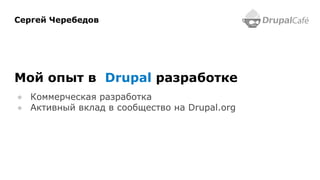 Сергей Черебедов
Мой опыт в Drupal разработке
● Коммерческая разработка
● Активный вклад в сообщество на Drupal.org
 
