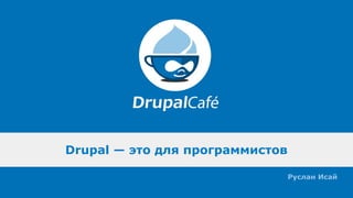 Drupal — это для программистов
Руслан Исай
 
