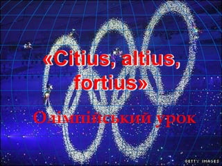 «Citius, altius,
fortius»
Олімпійський урок
 
