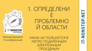 1. ОПРЕДЕЛЕНИ
Е
ПРОБЛЕМНО
Й ОБЛАСТИ
МАМА НЕ ПОЛЬЗУЕТСЯ В
МЕТРО ПОДАРЕННЫМ
ЭЛЕКТРОННЫМ
ПРОЕЗДНЫМ
 