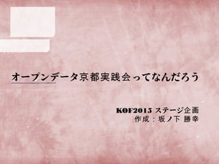 オープンデータ ってなんだろう京都実践会
KOF2015 ステージ企画
ノ作成：坂 下 勝幸
 