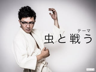   テ ーマ  
虫 と 戦 う
 