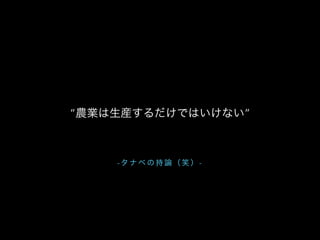 - タ ナ ベ の 持 論 （ 笑 ） -
“農業は生産するだけではいけない”
 