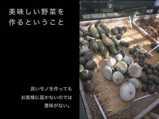 美 味 し い 野 菜 を
作 る と い う こ と
良いモノを作っても 
お客様に届かないのでは 
意味がない。
 