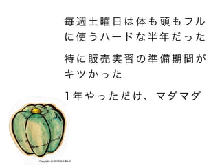 毎 週 土 曜 日 は 体 も 頭 も フル
に 使 う ハー ド な 半 年 だ っ た
!
特 に 販 売 実 習 の 準 備 期 間 が
キ ツ か っ た
!
1 年 や っ た だ け、 マダ マダ
Copyright (c) 2015 ならきんぐ
 
