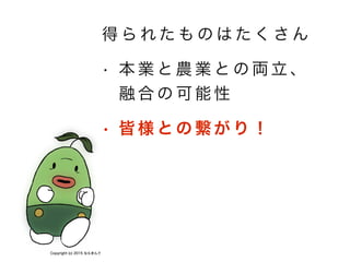 得 ら れ た も の は た く さ ん
!
• 本 業 と 農 業 と の 両 立 、
融 合 の 可 能 性
!
• 皆 様 と の 繫 が り ！
Copyright (c) 2015 ならきんぐ
 