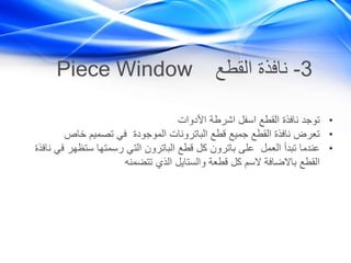 3-‫القطع‬ ‫نافذة‬Piece Window
•‫األدوات‬ ‫اشرطة‬ ‫اسفل‬ ‫القطع‬ ‫نافذة‬ ‫توجد‬
•‫خاص‬ ‫تصميم‬ ‫في‬ ‫الموجودة‬ ‫الباترونات‬ ‫قطع‬ ‫جميع‬ ‫القطع‬ ‫نافذة‬ ‫تعرض‬
•‫العمل‬ ‫تبدأ‬ ‫عندما‬‫نا‬ ‫في‬ ‫ستظهر‬ ‫رسمتها‬ ‫التي‬ ‫الباترون‬ ‫قطع‬ ‫كل‬ ‫باترون‬ ‫على‬‫فذة‬
‫تتضمنه‬ ‫الذي‬ ‫والستايل‬ ‫قطعة‬ ‫كل‬ ‫السم‬ ‫باالضافة‬ ‫القطع‬
 