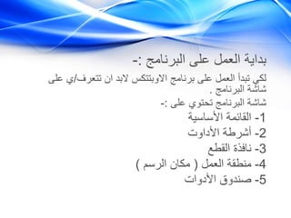 ‫البرنامج‬ ‫على‬ ‫العمل‬ ‫بداية‬:-
‫تتعرف‬ ‫ان‬ ‫البد‬ ‫االوبتتكس‬ ‫برنامج‬ ‫على‬ ‫العمل‬ ‫تبدأ‬ ‫لكي‬/‫على‬ ‫ي‬
‫البرنامج‬ ‫شاشة‬.
‫على‬ ‫تحتوي‬ ‫البرنامج‬ ‫شاشة‬:-
1-‫األساسية‬ ‫القائمة‬
2-‫األداوت‬ ‫أشرطة‬
3-‫القطع‬ ‫نافذة‬
4-‫العمل‬ ‫منطقة‬(‫الرسم‬ ‫مكان‬)
5-‫األدوات‬ ‫صندوق‬
 