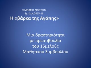 ΓΥΜΝΑΣΙΟ ΔΙΟΝΥΣΟΥ
Σχ. έτος 2015-16
H «βάρκα της Αγάπης»
Μια δραστηριότητα
με πρωτοβουλία
του 15μελούς
Μαθητικού Συμβουλίου
 