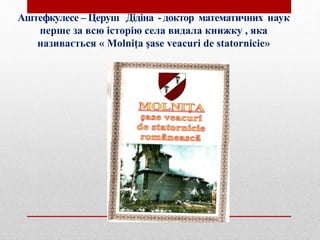 Аштефкулесе – Церуш Дідіна - доктор математичних наук
перше за всю історію села видала книжку , яка
називається « Molniţa şase veacuri de statornicie»
 