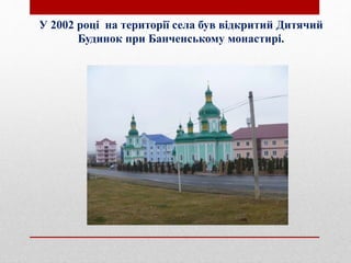 У 2002 році на території села був відкритий Дитячий
Будинок при Банченському монастирі.
 