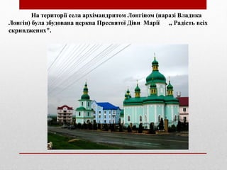 На території села архімандритом Лонгіном (наразі Владика
Лонгін) була збудована церква Пресвятої Діви Марії „ Радість всіх
скривджених".
 
