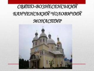 СВЯТО-ВОЗНЕСЕНСЬКИЙ
БАНЧЕНСЬКИЙ ЧОЛОВИЧИЙ
МОНАСТИР
 