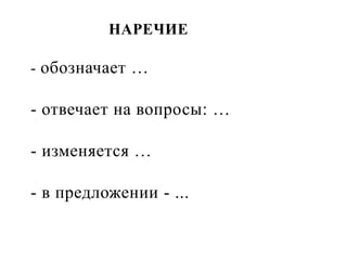 НАРЕЧИЕ
- обозначает …
- отвечает на вопросы: …
- изменяется …
- в предложении - ...
 