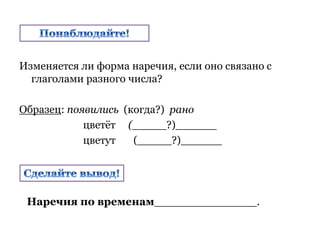 Изменяется ли форма наречия, если оно связано с
глаголами разного числа?
Образец: появились (когда?) рано
цветёт (_____?)______
цветут (_____?)______
Наречия по временам_______________.
 
