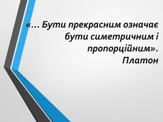 «... Бути прекрасним означає
бути симетричним і
пропорційним».
Платон
 