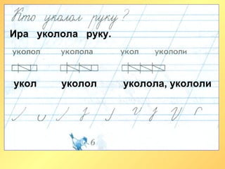 Ира уколола руку.
укол уколол уколола, укололи
 