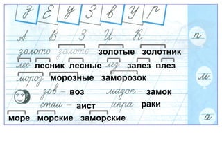 золотые золотник
лесник лесные залез влез
морозные заморозок
воз замок
аист раки
море морские заморские
 