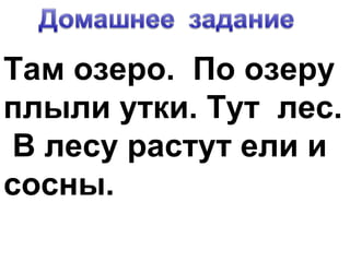 Там озеро. По озеру
плыли утки. Тут лес.
В лесу растут ели и
сосны.
 