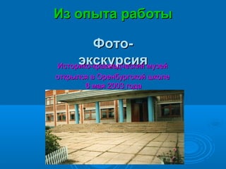 Из опыта работыИз опыта работы
Фото-Фото-
экскурсияэкскурсияИсторико-краеведческий музейИсторико-краеведческий музей
открылся в Оренбургской школеоткрылся в Оренбургской школе
6 мая 2003 года6 мая 2003 года
 