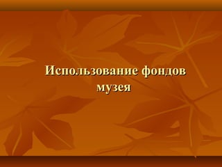 Использование фондовИспользование фондов
музеямузея
 