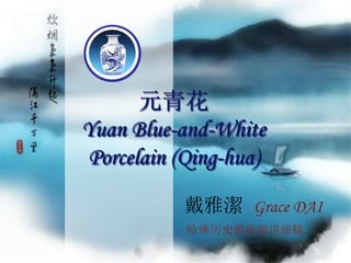 元青花
Yuan Blue-and-White
Porcelain (Qing-hua)
戴雅潔 Grace DAI
哈佛历史俱乐部讲演稿
 