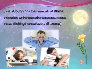 อาการขาอยู่ไม่สุข ซึ่งทาให้เด็กต้องเคลื่อนไหวขาและเท้าอยู่เสมอจึงจะรู้สึกสบาย
อาการไอ (Coughing) อันเกิดจากโรคหอบหืด (Asthma)
อาการคัน (Itching) อันเกิดจากโรคผิวหนัง (Eczema)
 