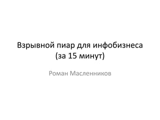 Взрывной пиар для инфобизнеса
(за 15 минут)
Роман Масленников
 