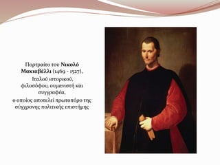 Πορτραίτο του Νικολό
Μακιαβέλλι (1469 - 1527),
Ιταλού ιστορικού,
φιλοσόφου, ουμανιστή και
συγγραφέα,
ο οποίος αποτελεί πρωτοπόρο της
σύγχρονης πολιτικής επιστήμης
 