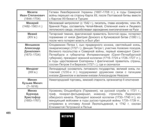 Мазепа
Иван Степанович
(1644-1704)
Макарий
(1482-1563 гг.)
Мамай
(XIV в.)
Меншиков
Александр
Данилович
(1673-1724)
Миндовг
(XIII в.)
Минин
Кузьма Минич
(7-1616)
Миних
Бурхард
Христофор
(1683-1767)
Гетман Левобережной Украины (1687-1708 гг.), в годы Северной
войны перешел на сторону Карла XII, после Полтавской битвы вместе
с Карлом XII бежал в Турцию
Московский митрополит (с 1542 г.), писатель, глава иосифлян, член Из­
бранной Рады, составитель Четей-Миней, Степенной книги и Лицевого
летописного свода, способствовал зарождению книгопечатания на Руси
Татарский темник, фактический правитель Золотой орды, потерпел
поражение от князя Дмитрия Донского в Куликовской битве (1380 г.),
после чего потерял власть и был убит
Сподвижник Петра I, сын придворного конюха, светлейший князь,
генералиссимус (1727 г.). Денщик Петра I, участник Азовских походов,
Великого посольства и Северной войны, первый комендант Санкт-
Петербурга и губернатор Ингерманландии (Санкт-Петербургской
губернии), президент военной коллегии (1716-1724 и 1726-1727 гг.),
в годы царствования Екатерины I фактический правитель страны,
сослан Петром II в Березов (1727 г.), где и скончался
Легендарный основатель литовского государства, великий князь ли­
товский (1230-х гг.) поддерживал дружеские связи с галицким
князем Даниилом и великим князем Александром Невским
Нижегородский торговец, земский староста, организатор II ополчения
Уроженец Ольденбурга (Германия), на русской службе с 1721 г.,
граф, генерал-фельдмаршал, инженер, строитель Ладожского
обводного канала. Президент военной коллегии (1730-1740 гг.), ко­
мандующий войсками в годы русско-турецкой войны 1735-1739 гг.,
отправлен в отставку Анной Леопольдовной, в 1742 г. сослан
Елизаветой Петровной в Пельм
485
ИСТОРИЯ
 