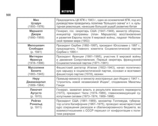 500
Мао
Цзэдун
(1893-1976)
Маршалл
Джорж
(1880-1959)
Милошевич
Слободан
(р. 1941)
Миттеран
Франсуа
(1916-1996)
Муссолини
Бенито
(1883-1945)
Неру
Джавахарлал
(1889-1964)
Пиночет
Аугусто
(р. 1915)
Рейган
Рональд
(р. 1911)
Председатель ЦК КПК с 1943 г., один из основателей КПК, под его
руководством проводились политика "большого скачка" и т. н. куль­
турная революция, нанесшие большой ущерб развитию Китая
Генерал, гос. секретарь США (1947-1949), министр обороны,
инициатор программы (план Маршалла) восстановления
и развития Европы после II мировой войны, лауреат Нобелев­
ской премии мира (1953)
Президент Сербии (1992-1997), президент Югославии с 1997 г.,
председатель Главного комитета Социалистической партии
Сербии с 1990 г.
Президент Франции (1981-1995), участник II мировой войны
и движения Сопротивления, Первый секретарь французской
Социалистической партии (1971-1981)
Фашистский диктатор Италии (1922-1943), начал политичес­
кую карьеру в социалистической партии, основал и возглавил
фашистскую партию (1919), казнен
Премьер-министр и министр иностранных дел Индии с 1947 г.,
"строитель новой независимой Индии", сподвижник Махатмы
Ганди
Генерал, захватил власть в результате военного переворота
(1973), президент Чили (1974-1989), главнокомандующий су­
хопутными силами (1973-1974, 1989-1998)
Президент США (1981-1989), киноактер Голливуда, губерна­
тор штата Калифорния (1967-1975), проводил монетаристский
курс сокращения расходов и сбалансированного бюджета, во
взаимоотношениях с СССР перешел от конфронтации к поли­
тике разрядки
ИСТОРИЯ
 