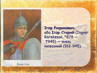 Ігор Рюрикович,
або Ігор Старий (Ingvar
Röreksson, *878 —
†945) — князь
київський (912-945).
 