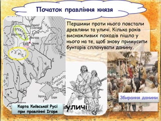 • Першими проти нього повстали
древляни та уличі. Кілька років
виснажливих походів пішло у
нього на те, щоб знову примусити
бунтарів сплачувати данину.
Початок правління князя
уличі
Збирання данини
Карта Київської Русі
при правлінні Ігоря
 