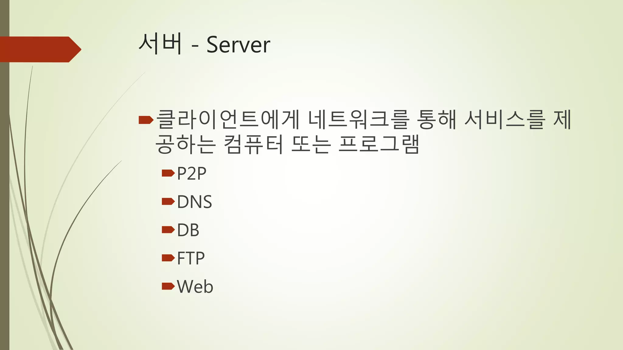 서버 - Server
클라이언트에게 네트워크를 통해 서비스를 제
공하는 컴퓨터 또는 프로그램
P2P
DNS
DB
FTP
Web
 