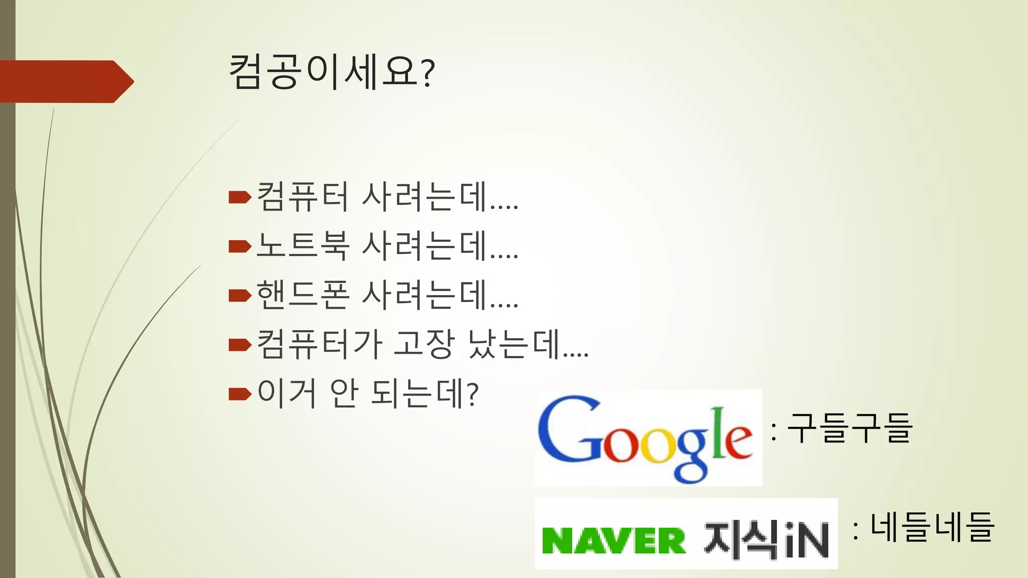 컴공이세요?
컴퓨터 사려는데….
노트북 사려는데….
핸드폰 사려는데….
컴퓨터가 고장 났는데....
이거 안 되는데?
: 구들구들
: 네들네들
 