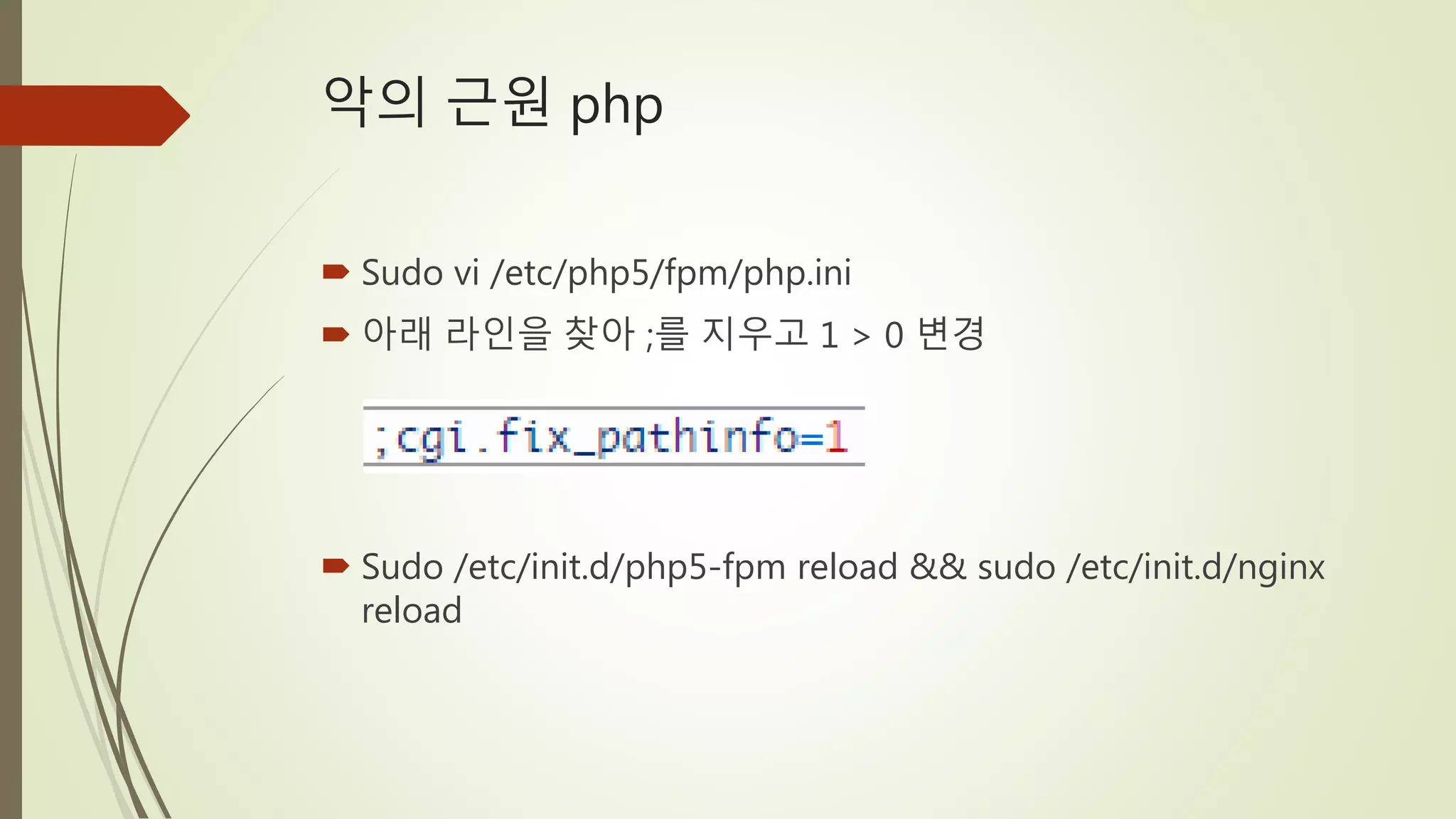 악의 근원 php
 Sudo vi /etc/php5/fpm/php.ini
 아래 라인을 찾아 ;를 지우고 1 > 0 변경
 Sudo /etc/init.d/php5-fpm reload && sudo /etc/init.d/nginx
reload
 