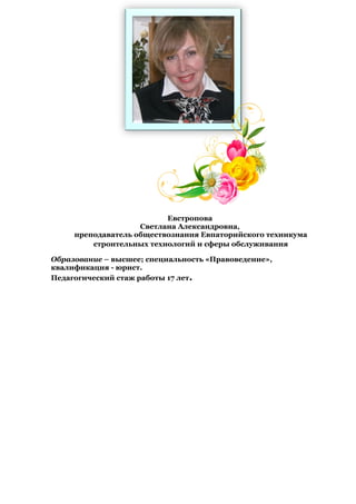 Евстропова
Светлана Александровна,
преподаватель обществознания Евпаторийского техникума
строительных технологий и сферы обслуживания
Образование – высшее; специальность «Правоведение»,
квалификация - юрист.
Педагогический стаж работы 17 лет.