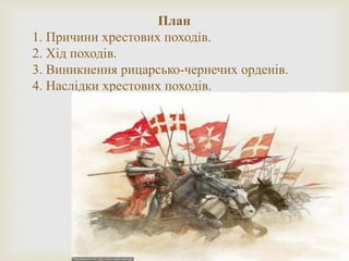 План
1. Причини хрестових походів.
2. Хід походів.
3. Виникнення рицарсько-чернечих орденів.
4. Наслідки хрестових походів.
 