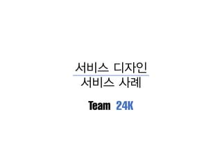 서비스 디자인
서비스 사례
Team 24K
 