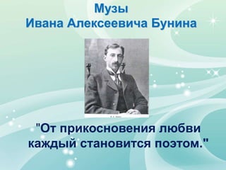 Музы
Ивана Алексеевича Бунина
"От прикосновения любви
каждый становится поэтом."
 
