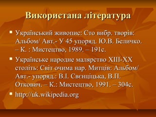Використана літератураВикористана література
 Український живопис: Сто вибр. творів:Український живопис: Сто вибр. творів:
Альбом/ Авт.- У 45 упоряд. Ю.В. Беличко.Альбом/ Авт.- У 45 упоряд. Ю.В. Беличко.
– К. : Мистецтво, 1989. – 191с.– К. : Мистецтво, 1989. – 191с.
 Українське народне малярствоУкраїнське народне малярство XIII-XXXIII-XX
століть: Світ очима нар. Митців: Альбом/століть: Світ очима нар. Митців: Альбом/
Авт.- упоряд.: В.І. Свєнціцька, В.П.Авт.- упоряд.: В.І. Свєнціцька, В.П.
Откович. – К.: Мистецтво, 1991. – 304с.Откович. – К.: Мистецтво, 1991. – 304с.
 http://uk.wikipedia.orghttp://uk.wikipedia.org
 