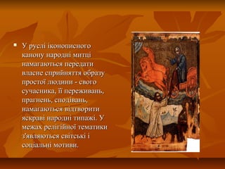  У руслі іконописногоУ руслі іконописного
канону народні митціканону народні митці
намагаються передатинамагаються передати
власне сприйняття образувласне сприйняття образу
простої людини - свогопростої людини - свого
сучасника, її переживань,сучасника, її переживань,
прагнень, сподівань,прагнень, сподівань,
намагаються відтворитинамагаються відтворити
яскраві народні типажі. Уяскраві народні типажі. У
межах релігійної тематикимежах релігійної тематики
з'являються світські із'являються світські і
соціальні мотиви.соціальні мотиви.
 