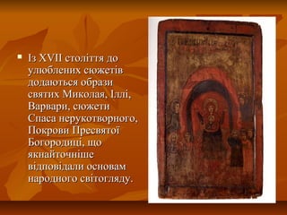  Із XVIІ століття доІз XVIІ століття до
улюблених сюжетівулюблених сюжетів
додаються образидодаються образи
святих Миколая, Іллі,святих Миколая, Іллі,
Варвари, сюжетиВарвари, сюжети
Спаса нерукотворного,Спаса нерукотворного,
Покрови ПресвятоїПокрови Пресвятої
Богородиці, щоБогородиці, що
якнайточнішеякнайточніше
відповідали основамвідповідали основам
народного світогляду.народного світогляду.
 
