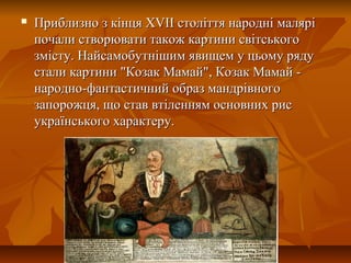  Приблизно з кінця XVIІ століття народні маляріПриблизно з кінця XVIІ століття народні малярі
почали створювати також картини світськогопочали створювати також картини світського
змісту. Найсамобутнішим явищем у цьому рядузмісту. Найсамобутнішим явищем у цьому ряду
стали картини "Козак Мамай", Козак Мамай -стали картини "Козак Мамай", Козак Мамай -
народно-фантастичний образ мандрівногонародно-фантастичний образ мандрівного
запорожця, що став втіленням основних рисзапорожця, що став втіленням основних рис
українського характеру.українського характеру.
 
