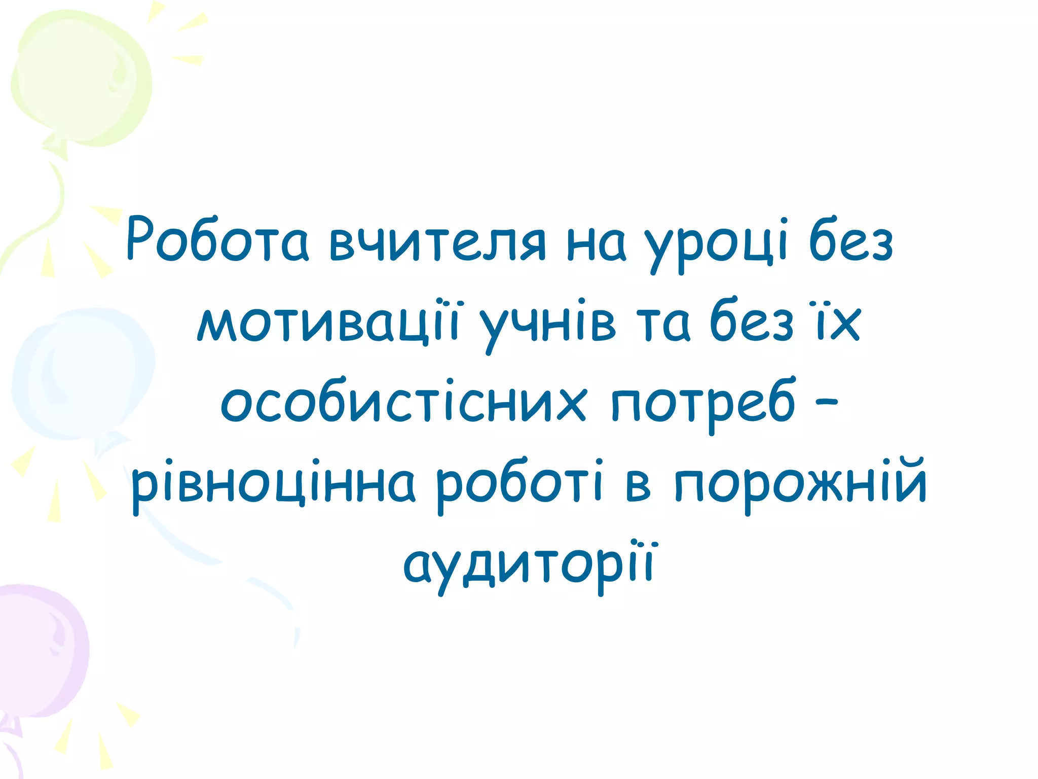 Робота вчителя на уроці без
мотивації учнів та без їх
особистісних потреб –
рівноцінна роботі в порожній
аудиторії
 