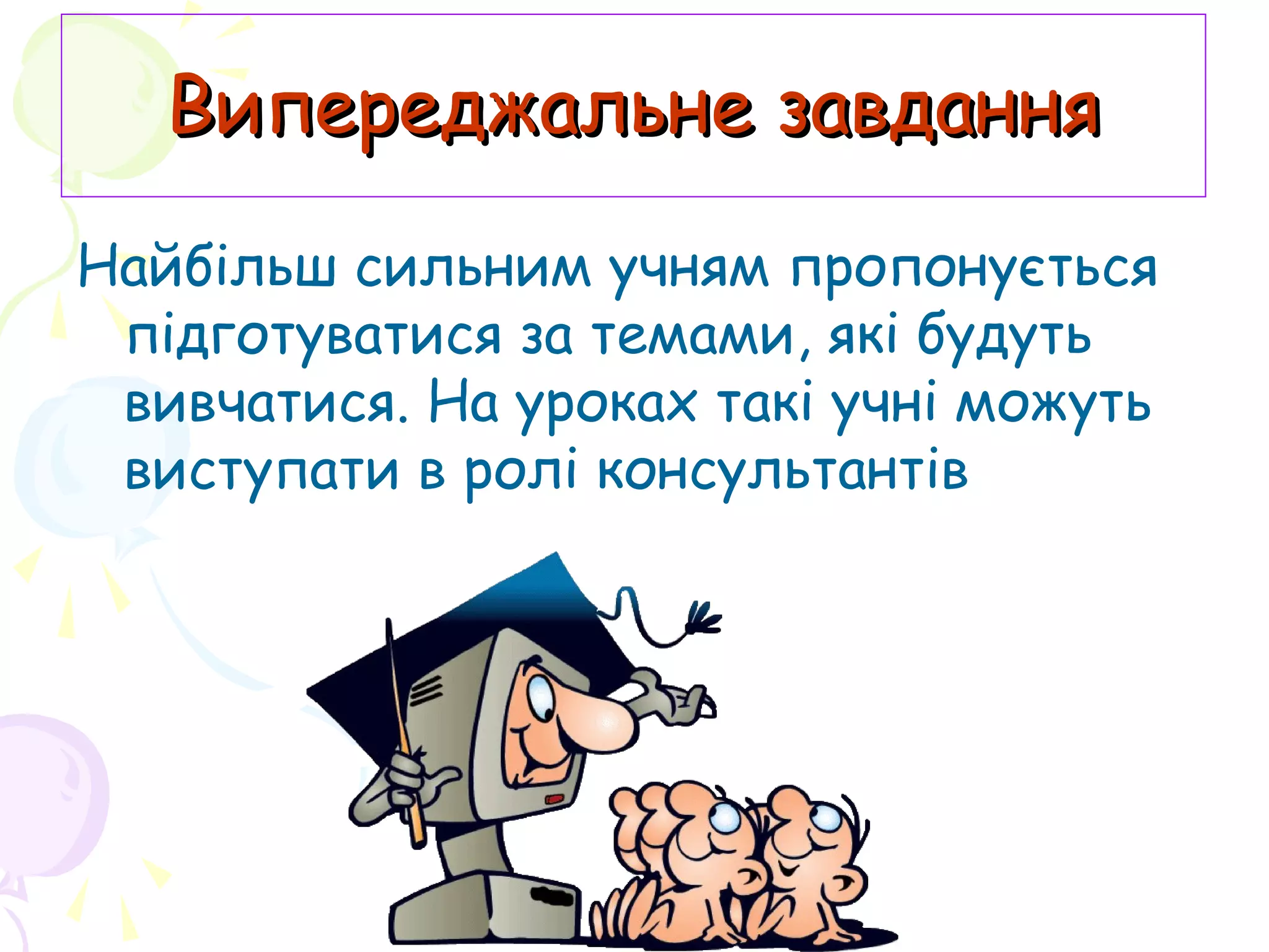 Випереджальне завданняВипереджальне завдання
Найбільш сильним учням пропонується
підготуватися за темами, які будуть
вивчатися. На уроках такі учні можуть
виступати в ролі консультантів
 