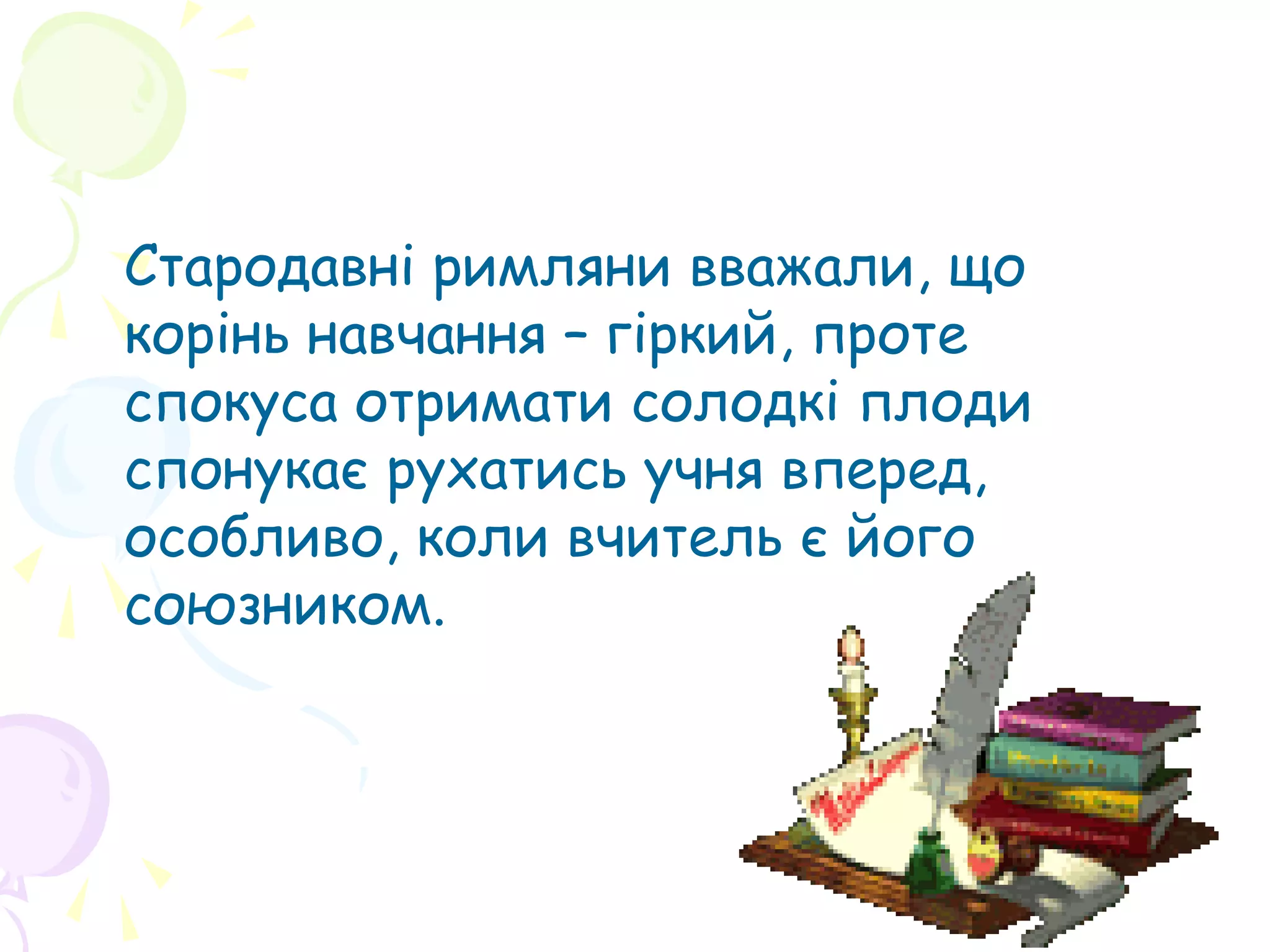 Стародавні римляни вважали, що
корінь навчання – гіркий, проте
спокуса отримати солодкі плоди
спонукає рухатись учня вперед,
особливо, коли вчитель є його
союзником.
 